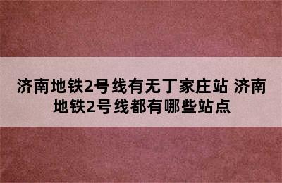 济南地铁2号线有无丁家庄站 济南地铁2号线都有哪些站点